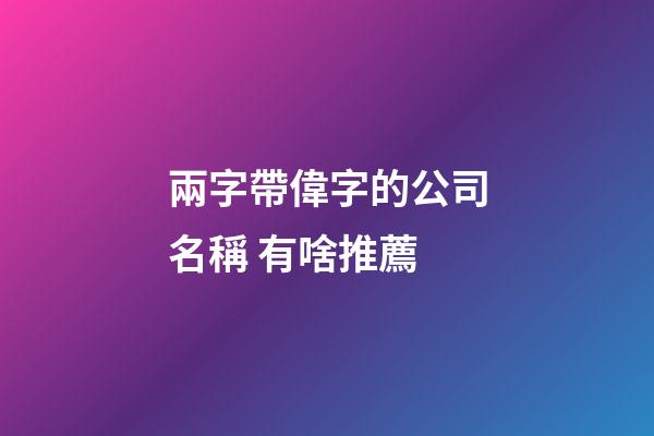 兩字帶偉字的公司名稱 有啥推薦-第1張-公司起名-玄機派